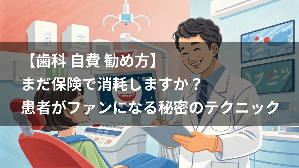 【歯科 自費 勧め方】まだ保険で消耗しますか？患者がファンになる秘密のテクニック