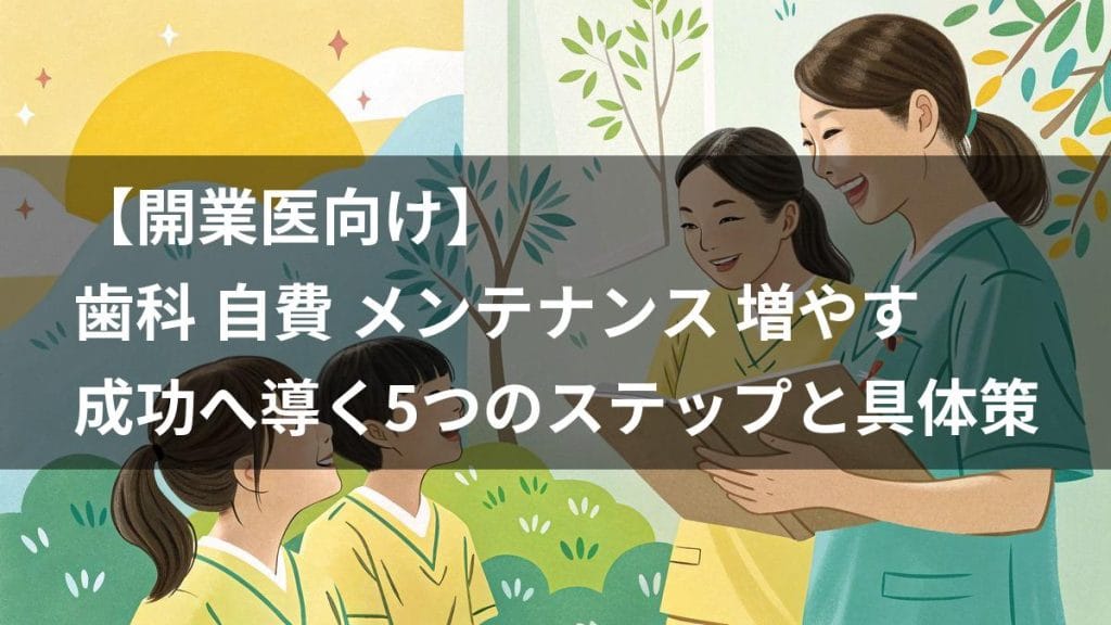 【開業医向け】歯科 自費 メンテナンス 増やす｜成功へ導く5つのステップと具体策